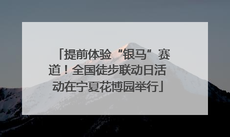提前体验“银马”赛道！全国徒步联动日活动在宁夏花博园举行