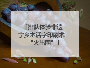 排队体验非遗 宁乡木活字印刷术“火出圈”