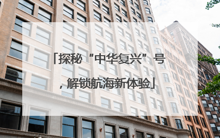 探秘“中华复兴”号，解锁航海新体验