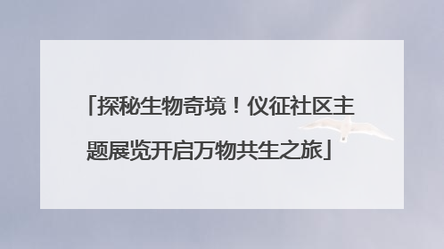 探秘生物奇境！仪征社区主题展览开启万物共生之旅