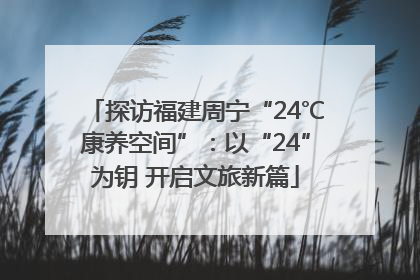 探访福建周宁“24℃康养空间”：以“24”为钥 开启文旅新篇