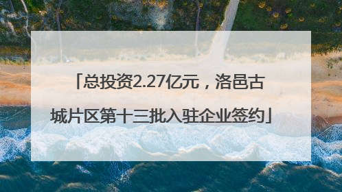 总投资2.27亿元，洛邑古城片区第十三批入驻企业签约