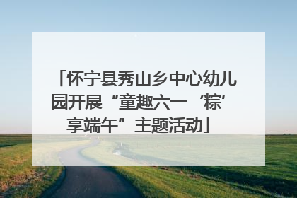 怀宁县秀山乡中心幼儿园开展“童趣六一‘粽’享端午”主题活动