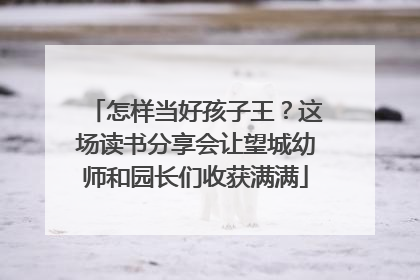 怎样当好孩子王？这场读书分享会让望城幼师和园长们收获满满