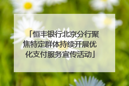 恒丰银行北京分行聚焦特定群体持续开展优化支付服务宣传活动