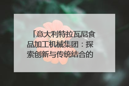 意大利特拉瓦尼食品加工机械集团：探索创新与传统结合的可能性｜西望四川