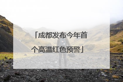 成都发布今年首个高温红色预警