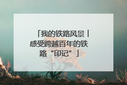 我的铁路风景︱感受跨越百年的铁路“印记”