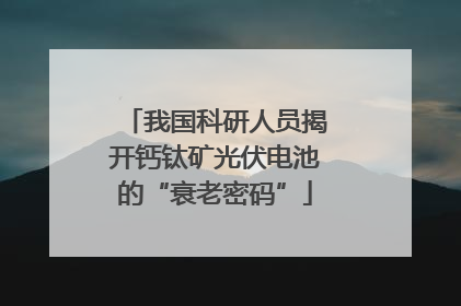 我国科研人员揭开钙钛矿光伏电池的“衰老密码”