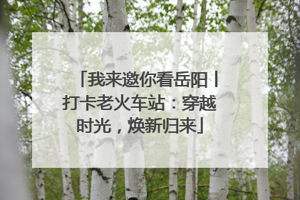我来邀你看岳阳丨打卡老火车站：穿越时光，焕新归来