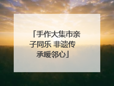 手作大集市亲子同乐 非遗传承暖邻心