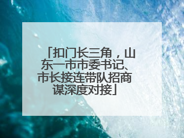 扣门长三角，山东一市市委书记、市长接连带队招商谋深度对接