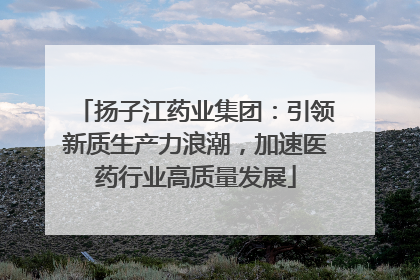 扬子江药业集团：引领新质生产力浪潮，加速医药行业高质量发展