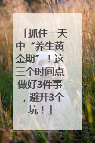抓住一天中“养生黄金期”！这三个时间点做好3件事，避开3个坑！