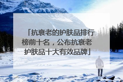 抗衰老的护肤品排行榜前十名，公布抗衰老护肤品十大有效品牌