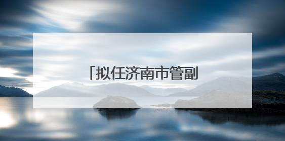 拟任济南市管副职的李君，履新