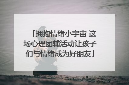 拥抱情绪小宇宙 这场心理团辅活动让孩子们与情绪成为好朋友