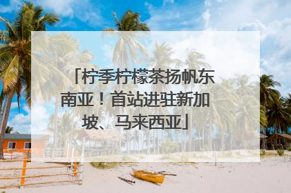 柠季柠檬茶扬帆东南亚！首站进驻新加坡、马来西亚
