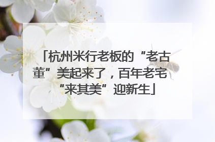 杭州米行老板的“老古董”美起来了，百年老宅“来其美”迎新生