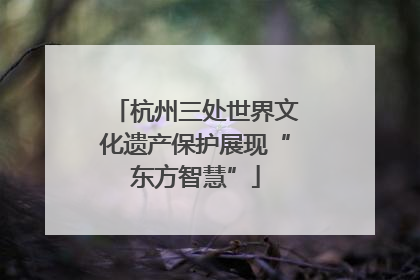 杭州三处世界文化遗产保护展现“东方智慧”