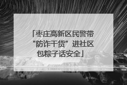 枣庄高新区民警带“防诈干货”进社区 包粽子话安全