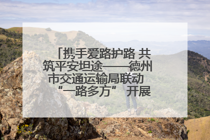 携手爱路护路 共筑平安坦途——德州市交通运输局联动 “一路多方” 开展路政宣传月活动