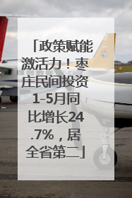 政策赋能激活力！枣庄民间投资1-5月同比增长24.7%，居全省第二
