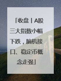 收盘丨A股三大指数小幅下跌，脑机接口、稳定币概念走强