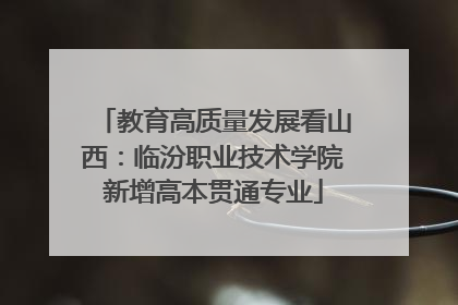 教育高质量发展看山西：临汾职业技术学院新增高本贯通专业