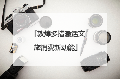 敦煌多措激活文旅消费新动能