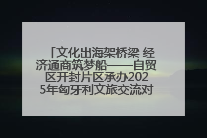 文化出海架桥梁 经济通商筑梦船——自贸区开封片区承办2025年匈牙利文旅交流对接活动专场