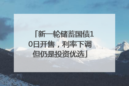 新一轮储蓄国债10日开售，利率下调但仍是投资优选