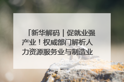 新华解码｜促就业强产业！权威部门解析人力资源服务业与制造业融合发展试点