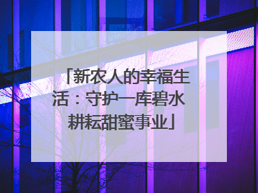 新农人的幸福生活：守护一库碧水 耕耘甜蜜事业