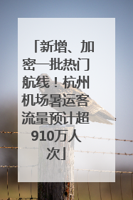新增、加密一批热门航线！杭州机场暑运客流量预计超910万人次