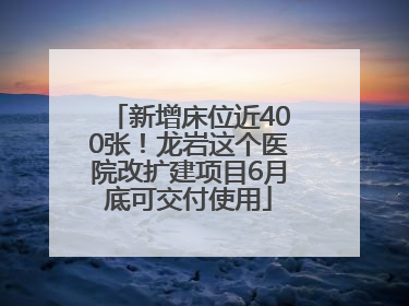 新增床位近400张！龙岩这个医院改扩建项目6月底可交付使用