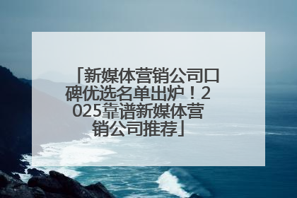 新媒体营销公司口碑优选名单出炉！2025靠谱新媒体营销公司推荐