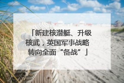 新建核潜艇、升级核武，英国军事战略转向全面“备战”