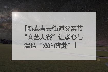 新泰青云街道父亲节“文艺大餐”让孝心与温情“双向奔赴”