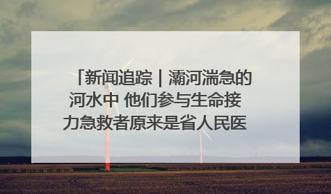 新闻追踪｜灞河湍急的河水中 他们参与生命接力急救者原来是省人民医院00后男护士