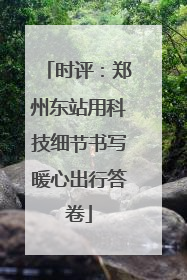 时评：郑州东站用科技细节书写暖心出行答卷