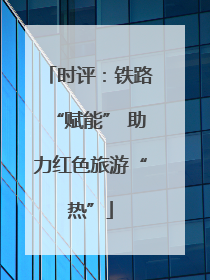 时评：铁路“赋能” 助力红色旅游“热”