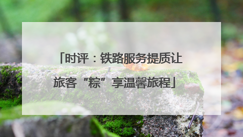 时评：铁路服务提质让旅客“粽”享温馨旅程