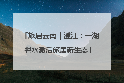 旅居云南｜澄江：一湖碧水激活旅居新生态