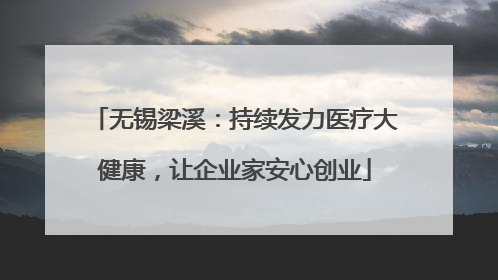 无锡梁溪：持续发力医疗大健康，让企业家安心创业