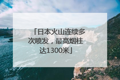 日本火山连续多次喷发，最高烟柱达1300米