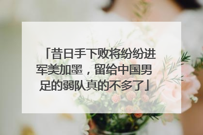 昔日手下败将纷纷进军美加墨，留给中国男足的弱队真的不多了