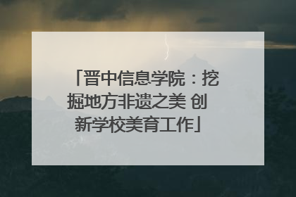 晋中信息学院：挖掘地方非遗之美 创新学校美育工作