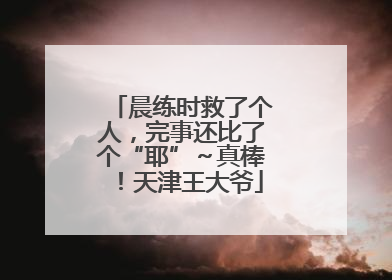 晨练时救了个人，完事还比了个“耶”～真棒！天津王大爷