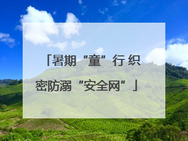 暑期“童”行 织密防溺“安全网”